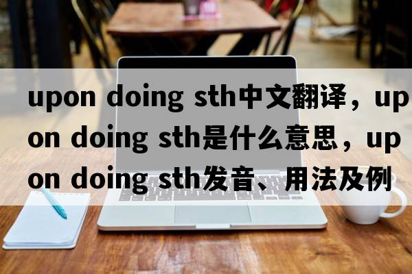 upon doing sth中文翻譯，upon doing sth是什么意思，upon doing sth發(fā)音、用法及例句