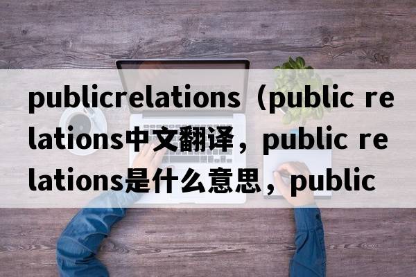 publicrelations（public relations中文翻譯，public relations是什么意思，public relations發(fā)音、用法及例句）