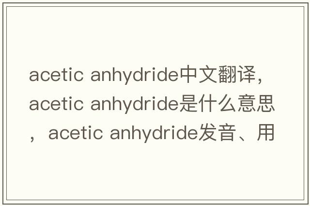 acetic anhydride中文翻譯，acetic anhydride是什么意思，acetic anhydride發(fā)音、用法及例句