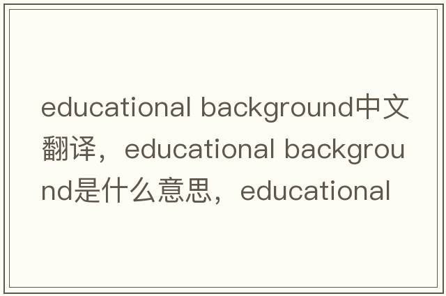 educational background中文翻譯，educational background是什么意思，educational background發(fā)音、用法及例句