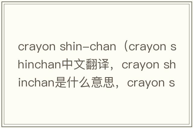 crayon shin-chan（crayon shinchan中文翻譯，crayon shinchan是什么意思，crayon shinchan發(fā)音、用法及例句）