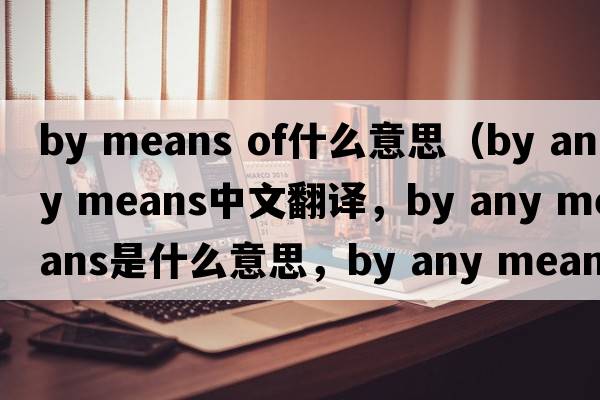 by means of什么意思（by any means中文翻譯，by any means是什么意思，by any means發(fā)音、用法及例句）