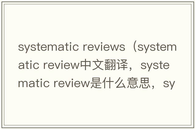 systematic reviews（systematic review中文翻譯，systematic review是什么意思，systematic review發(fā)音、用法及例句）
