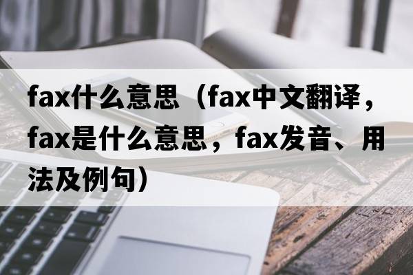 fax什么意思（fax中文翻譯，fax是什么意思，fax發(fā)音、用法及例句）