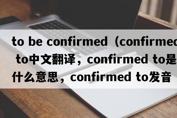 to be confirmed（confirmed to中文翻譯，confirmed to是什么意思，confirmed to發(fā)音、用法及例句）