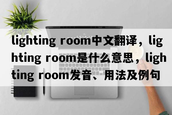 lighting room中文翻譯，lighting room是什么意思，lighting room發(fā)音、用法及例句