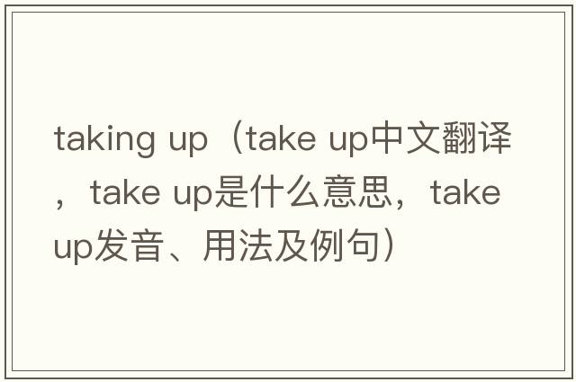 taking up（take up中文翻譯，take up是什么意思，take up發(fā)音、用法及例句）