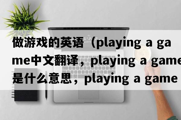 做游戲的英語(yǔ)（playing a game中文翻譯，playing a game是什么意思，playing a game發(fā)音、用法及例句）