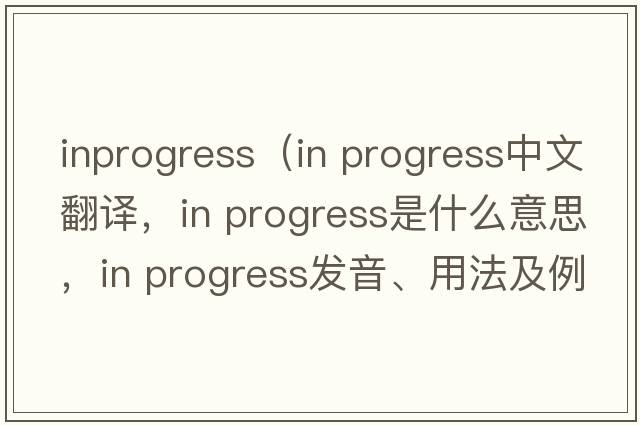 inprogress（in progress中文翻譯，in progress是什么意思，in progress發(fā)音、用法及例句）