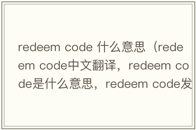 redeem code 什么意思（redeem code中文翻譯，redeem code是什么意思，redeem code發(fā)音、用法及例句）