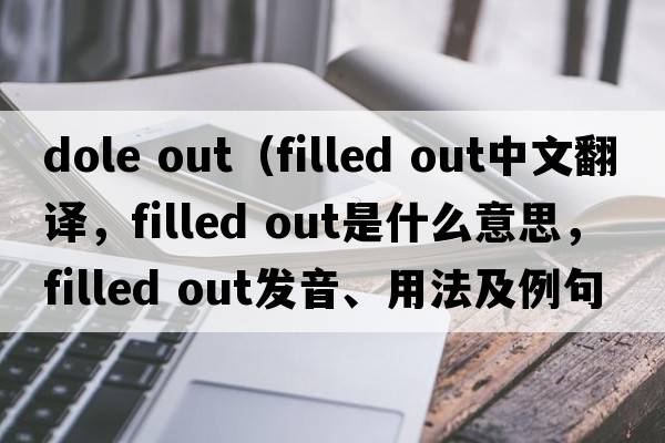 dole out（filled out中文翻譯，filled out是什么意思，filled out發(fā)音、用法及例句）