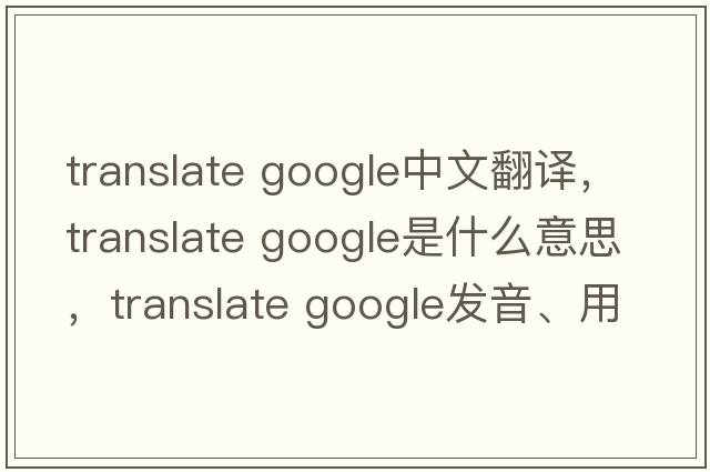translate google中文翻譯，translate google是什么意思，translate google發(fā)音、用法及例句