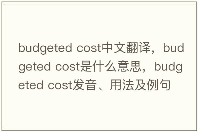 budgeted cost中文翻譯，budgeted cost是什么意思，budgeted cost發(fā)音、用法及例句