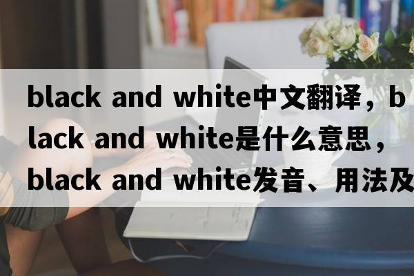 black and white中文翻譯，black and white是什么意思，black and white發(fā)音、用法及例句