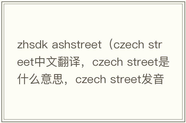 zhsdk ashstreet（czech street中文翻譯，czech street是什么意思，czech street發(fā)音、用法及例句）