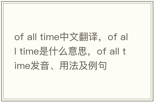 of all time中文翻譯，of all time是什么意思，of all time發(fā)音、用法及例句