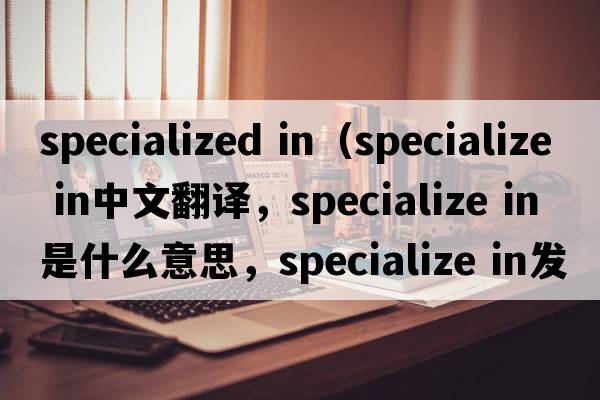 specialized in（specialize IN中文翻譯，specialize IN是什么意思，specialize IN發(fā)音、用法及例句）