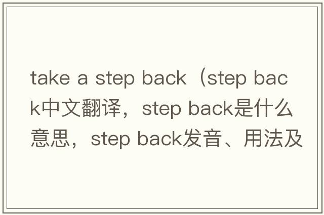 take a step back（step back中文翻譯，step back是什么意思，step back發(fā)音、用法及例句）