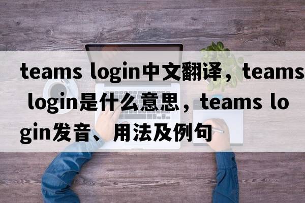 teams login中文翻譯，teams login是什么意思，teams login發(fā)音、用法及例句