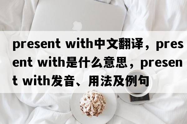 present with中文翻譯，present with是什么意思，present with發(fā)音、用法及例句