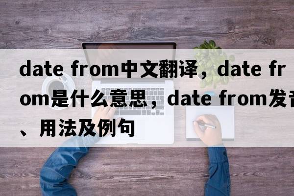 date from中文翻譯，date from是什么意思，date from發(fā)音、用法及例句