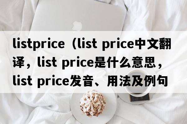 listprice（list price中文翻譯，list price是什么意思，list price發(fā)音、用法及例句）