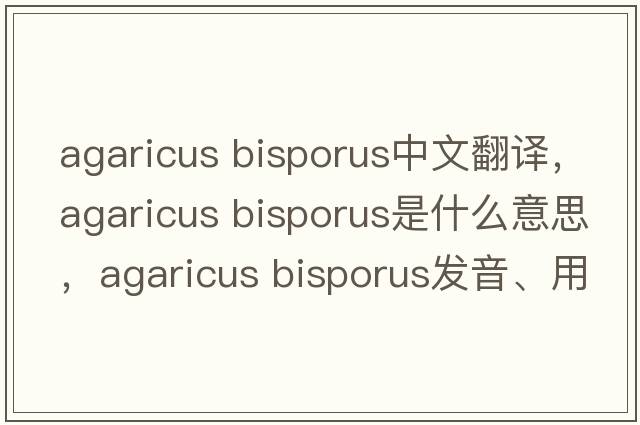 agaricus bisporus中文翻譯，agaricus bisporus是什么意思，agaricus bisporus發(fā)音、用法及例句