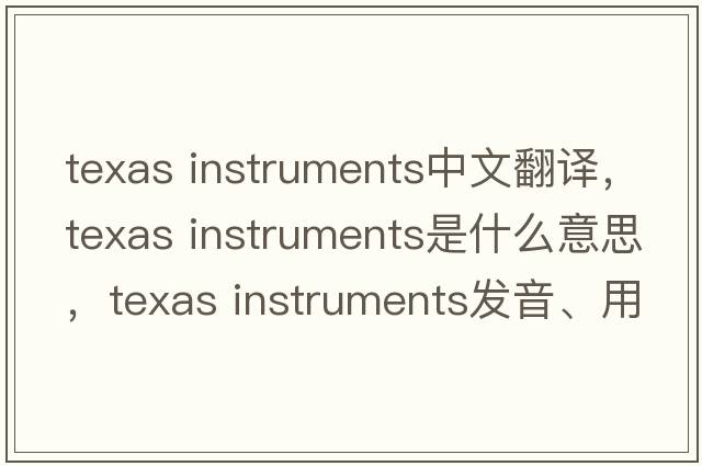 texas instruments中文翻譯，texas instruments是什么意思，texas instruments發(fā)音、用法及例句
