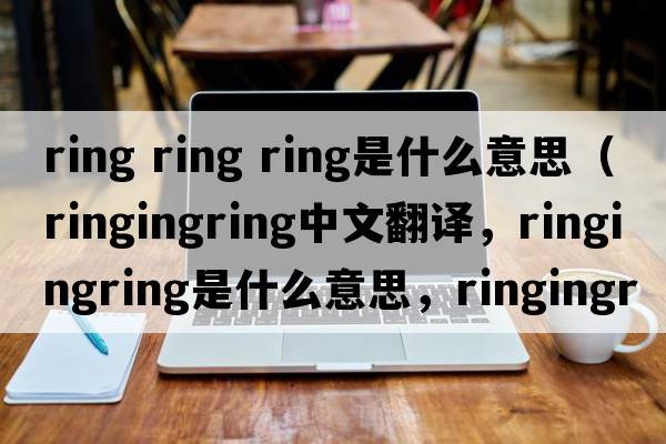 ring ring ring是什么意思（ringingring中文翻譯，ringingring是什么意思，ringingring發(fā)音、用法及例句）