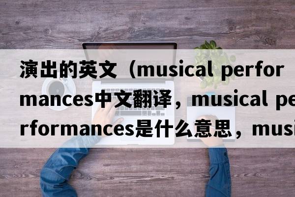 演出的英文（musical performances中文翻譯，musical performances是什么意思，musical performances發(fā)音、用法及例句）