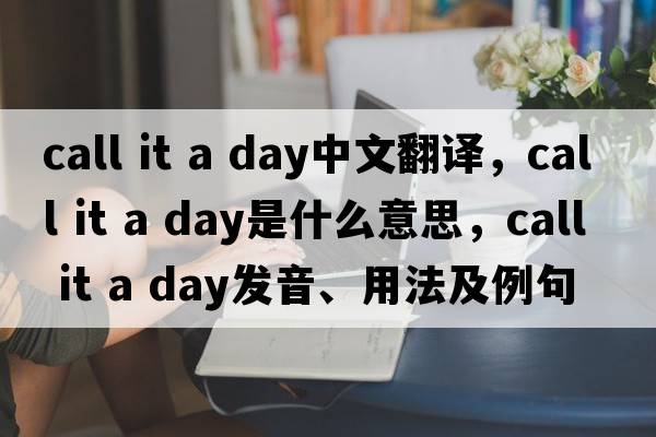call it a day中文翻譯，call it a day是什么意思，call it a day發(fā)音、用法及例句
