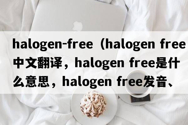 halogen-free（halogen free中文翻譯，halogen free是什么意思，halogen free發(fā)音、用法及例句）