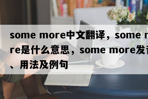 Some more中文翻譯，Some more是什么意思，Some more發(fā)音、用法及例句
