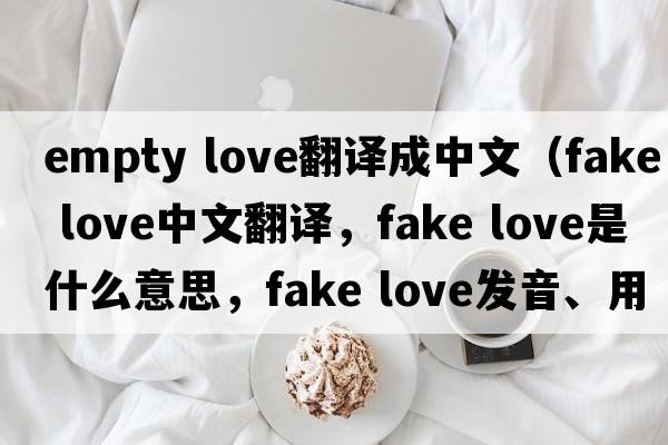 empty love翻譯成中文（fake love中文翻譯，fake love是什么意思，fake love發(fā)音、用法及例句）