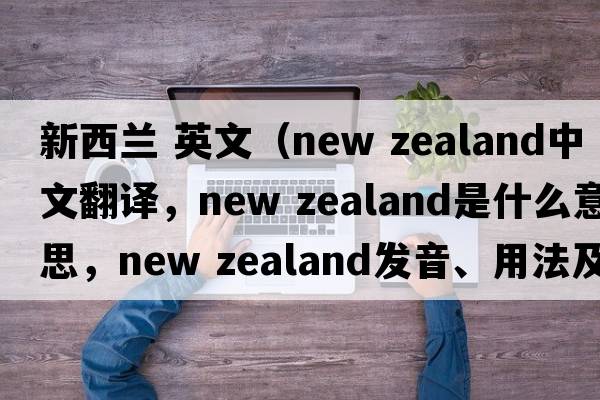 新西蘭 英文（new zealand中文翻譯，new zealand是什么意思，new zealand發(fā)音、用法及例句）
