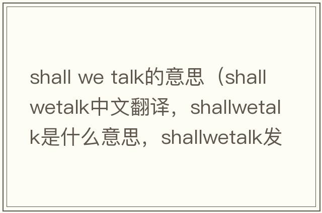 shall we talk的意思（shallwetalk中文翻譯，shallwetalk是什么意思，shallwetalk發(fā)音、用法及例句）