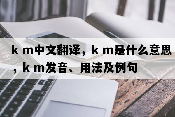 k m中文翻譯，k m是什么意思，k m發(fā)音、用法及例句