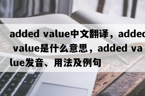 added value中文翻譯，added value是什么意思，added value發(fā)音、用法及例句