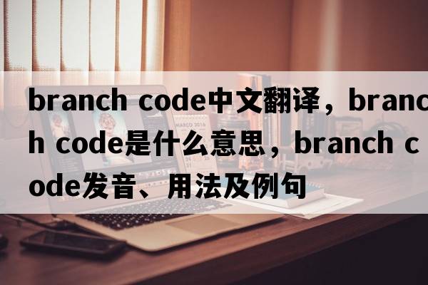 branch code中文翻譯，branch code是什么意思，branch code發(fā)音、用法及例句