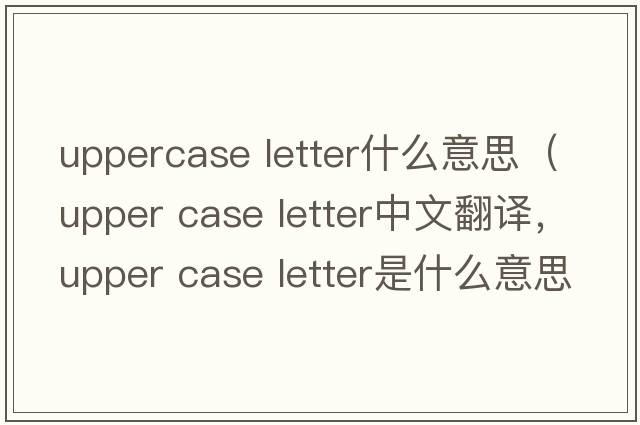 uppercase letter什么意思（upper case letter中文翻譯，upper case letter是什么意思，upper case letter發(fā)音、用法及例句）