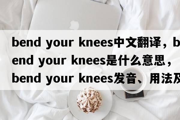 bend your knees中文翻譯，bend your knees是什么意思，bend your knees發(fā)音、用法及例句