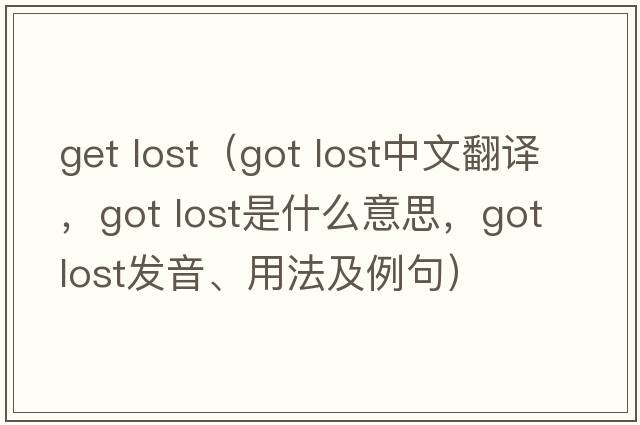 get lost（got lost中文翻譯，got lost是什么意思，got lost發(fā)音、用法及例句）