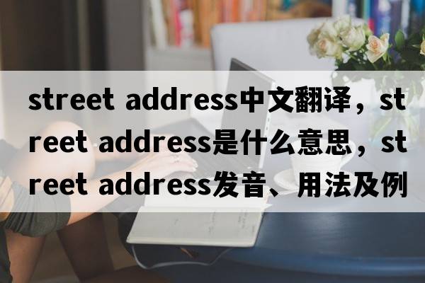 street address中文翻譯，street address是什么意思，street address發(fā)音、用法及例句