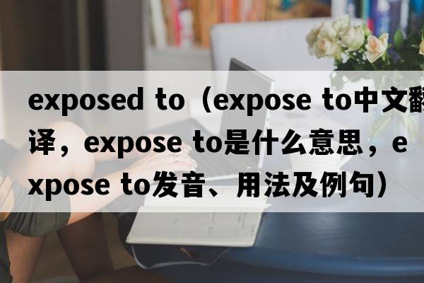 exposed to（expose to中文翻譯，expose to是什么意思，expose to發(fā)音、用法及例句）