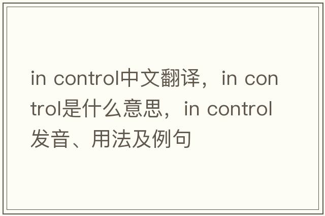 in control中文翻譯，in control是什么意思，in control發(fā)音、用法及例句