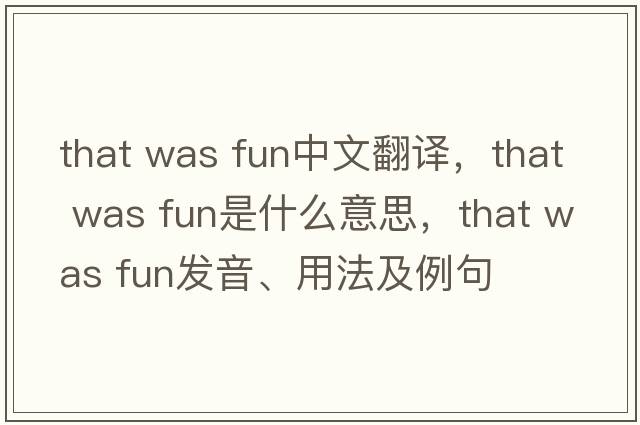 that was fun中文翻譯，that was fun是什么意思，that was fun發(fā)音、用法及例句