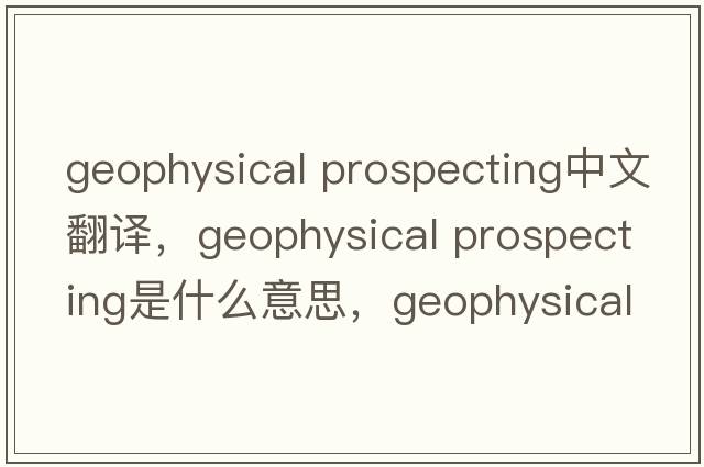 geophysical prospecting中文翻譯，geophysical prospecting是什么意思，geophysical prospecting發(fā)音、用法及例句