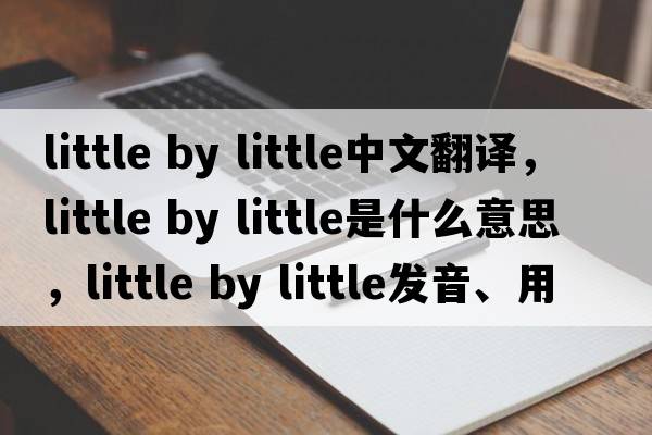 little by little中文翻譯，little by little是什么意思，little by little發(fā)音、用法及例句