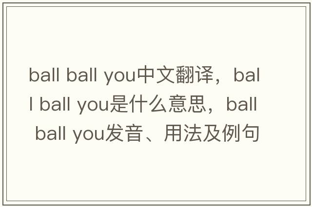 ball ball you中文翻譯，ball ball you是什么意思，ball ball you發(fā)音、用法及例句