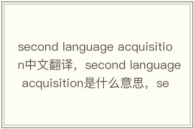 second language acquisition中文翻譯，second language acquisition是什么意思，second language acquisition發(fā)音、用法及例句